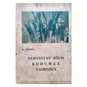 Tervistav jõud kodumaa taimedes : käsiraamat teaduslikult tunnustatud ning rahva seas tuntud ravimtaimede kasutamiseks arstimitena 1939 / E. Neppi