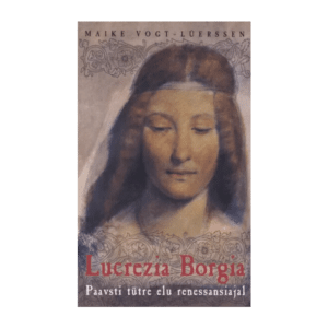 Lucrezia Borgia paavsti tütre elu renessansiajal / Maike Vogt-Lüerssen